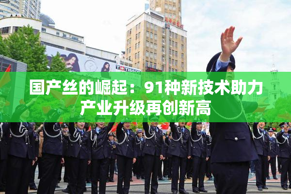 国产丝的崛起：91种新技术助力产业升级再创新高