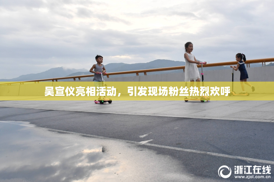 吴宣仪亮相活动，引发现场粉丝热烈欢呼