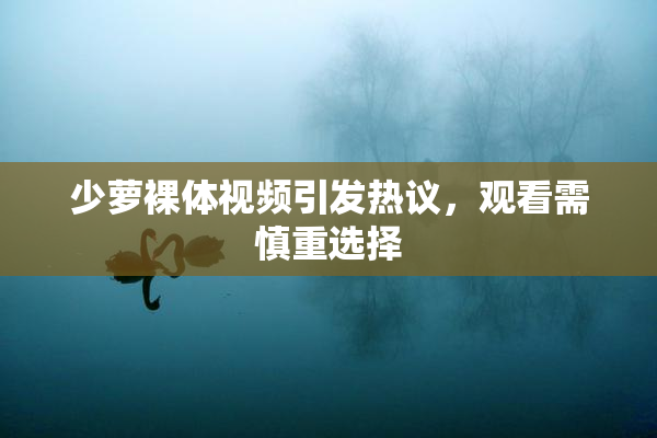 少萝裸体视频引发热议，观看需慎重选择