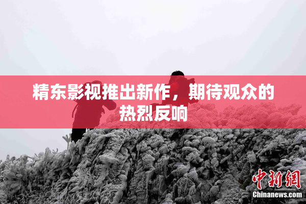 精东影视推出新作，期待观众的热烈反响