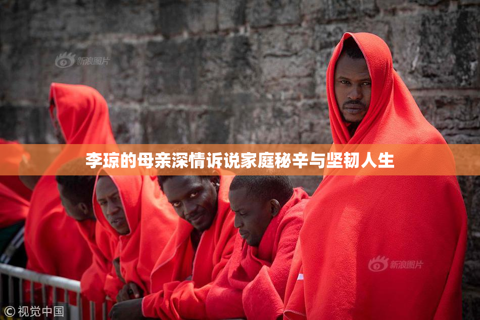 李琼的母亲深情诉说家庭秘辛与坚韧人生