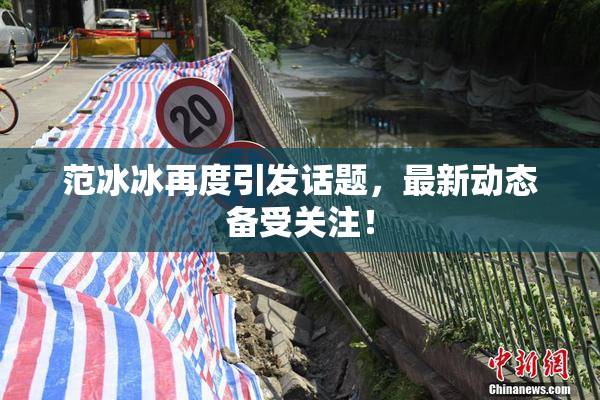 范冰冰再度引发话题，最新动态备受关注！