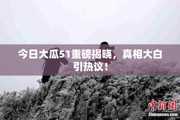 今日大瓜51重磅揭晓，真相大白引热议！