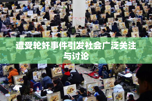 遭受轮奸事件引发社会广泛关注与讨论