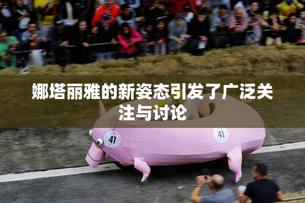 娜塔丽雅的新姿态引发了广泛关注与讨论