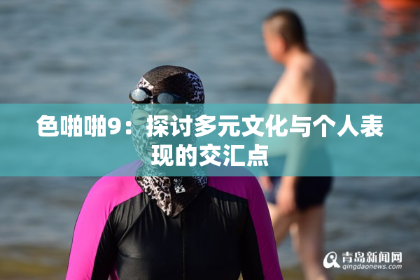色啪啪9：探讨多元文化与个人表现的交汇点