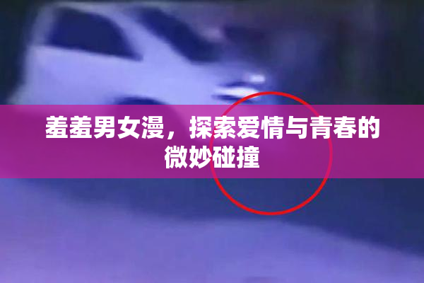 羞羞男女漫，探索爱情与青春的微妙碰撞
