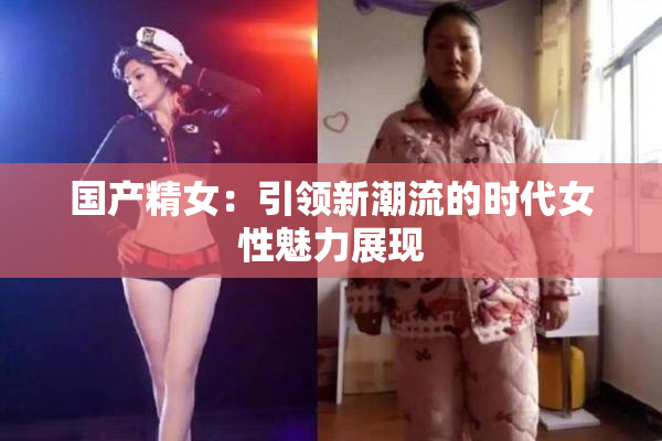 国产精女：引领新潮流的时代女性魅力展现
