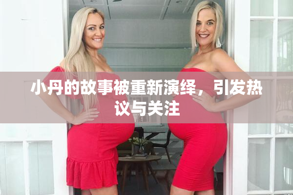 小丹的故事被重新演绎，引发热议与关注