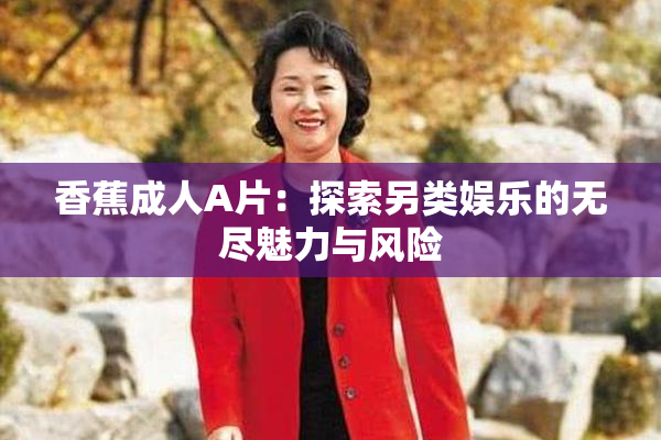 香蕉成人A片：探索另类娱乐的无尽魅力与风险