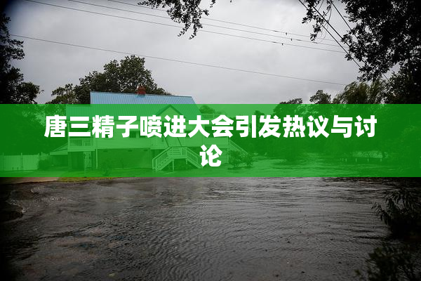 唐三精子喷进大会引发热议与讨论