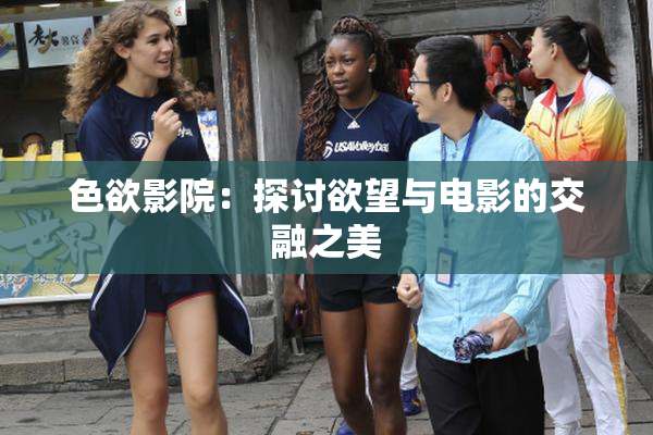 色欲影院：探讨欲望与电影的交融之美