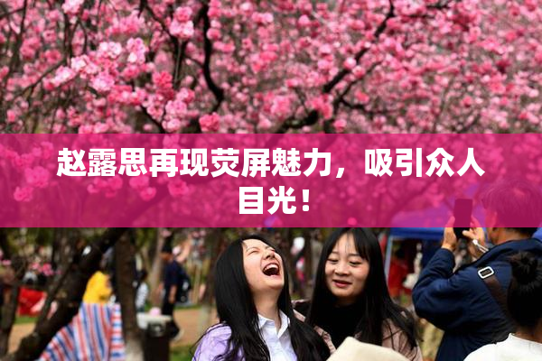 赵露思再现荧屏魅力，吸引众人目光！