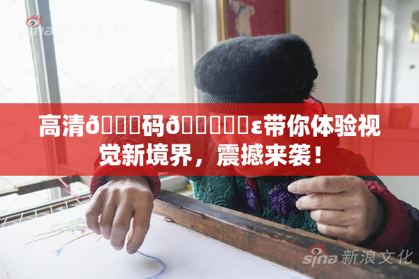 高清🈚码🔞❌‌ε带你体验视觉新境界，震撼来袭！