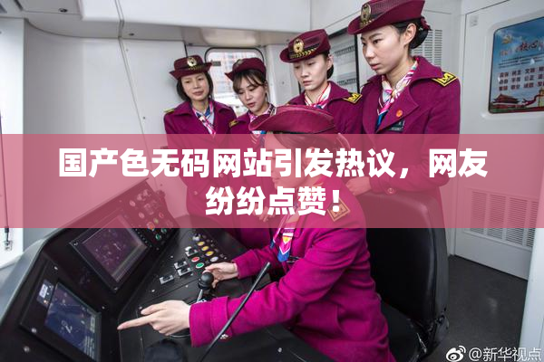 国产色无码网站引发热议，网友纷纷点赞！