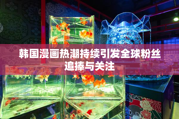 韩国漫画热潮持续引发全球粉丝追捧与关注