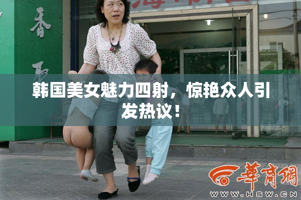 韩国美女魅力四射，惊艳众人引发热议！