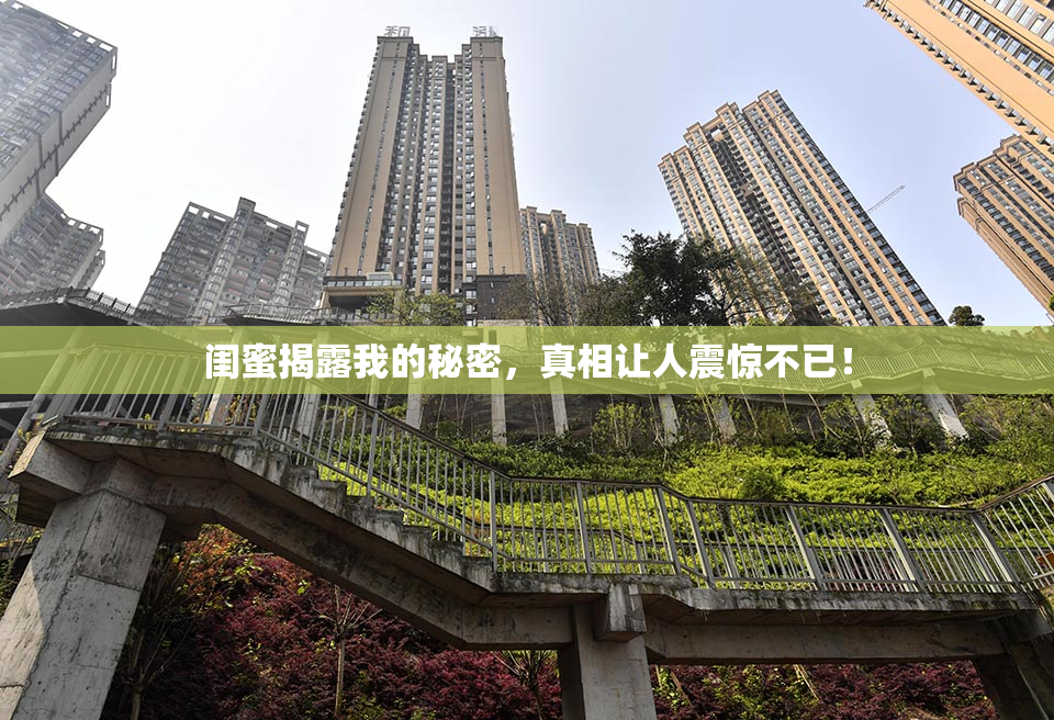 闺蜜揭露我的秘密，真相让人震惊不已！