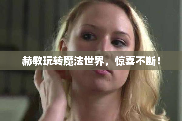 赫敏玩转魔法世界，惊喜不断！
