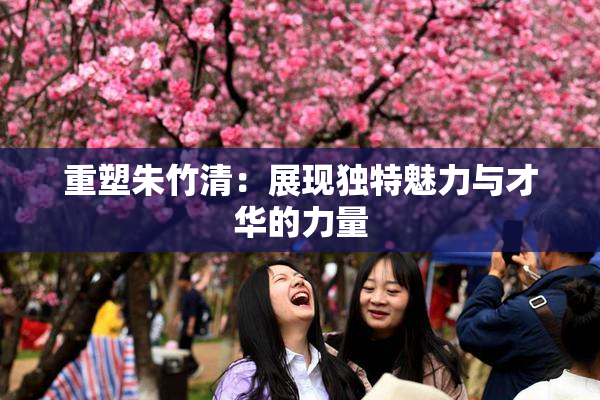 重塑朱竹清：展现独特魅力与才华的力量