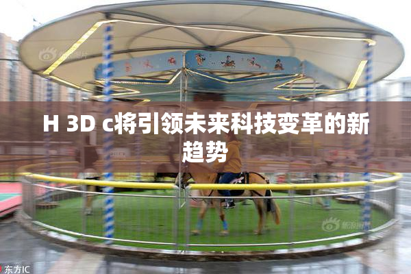 H 3D c将引领未来科技变革的新趋势