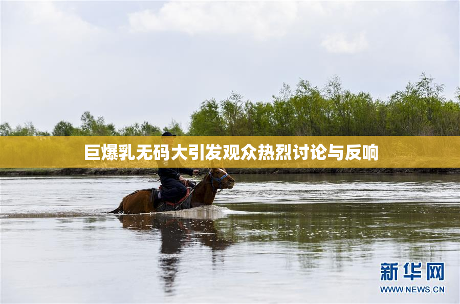 巨爆乳无码大引发观众热烈讨论与反响