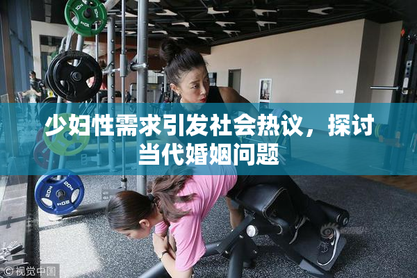少妇性需求引发社会热议，探讨当代婚姻问题