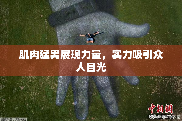 肌肉猛男展现力量，实力吸引众人目光