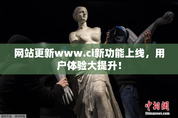 网站更新www.ci新功能上线，用户体验大提升！