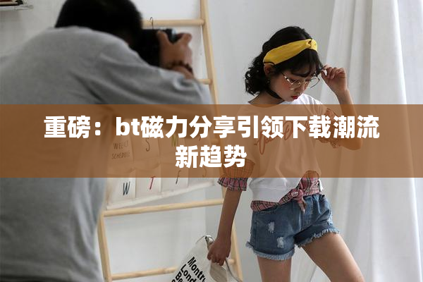 重磅：bt磁力分享引领下载潮流新趋势