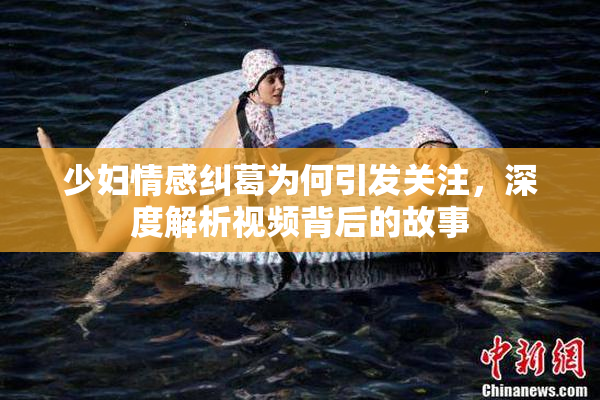 少妇情感纠葛为何引发关注，深度解析视频背后的故事