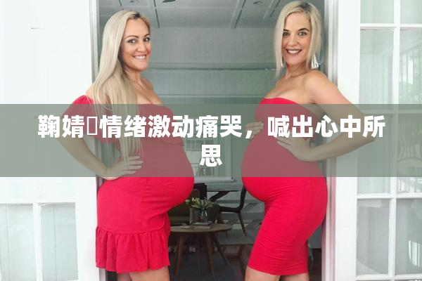 鞠婧祎情绪激动痛哭，喊出心中所思