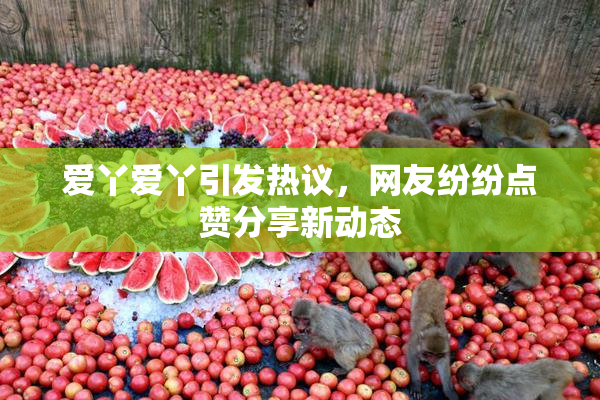 爱丫爱丫引发热议，网友纷纷点赞分享新动态