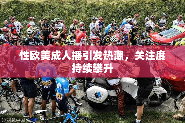 性欧美成人播引发热潮，关注度持续攀升