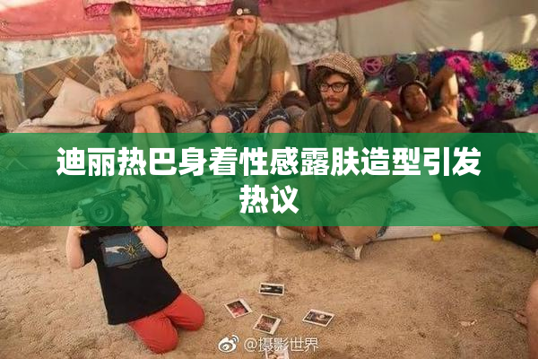 迪丽热巴身着性感露肤造型引发热议
