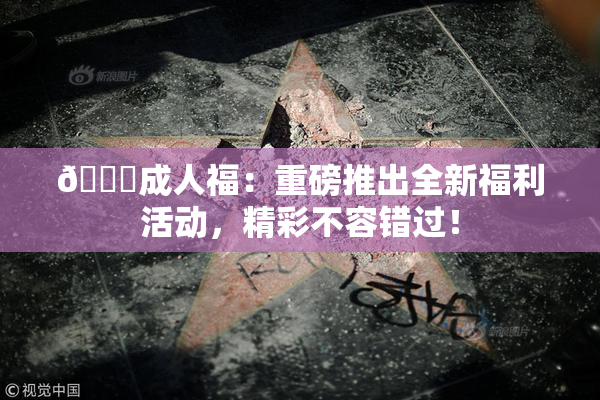 🔞成人福：重磅推出全新福利活动，精彩不容错过！