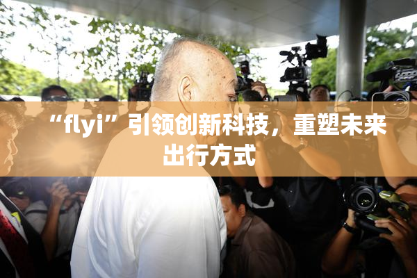“flyi”引领创新科技，重塑未来出行方式