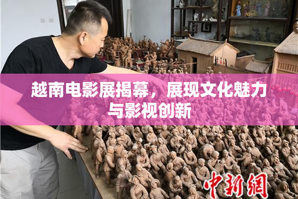 越南电影展揭幕，展现文化魅力与影视创新