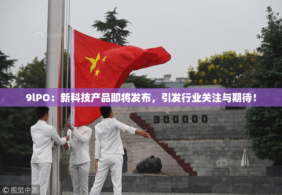 9lPO：新科技产品即将发布，引发行业关注与期待！