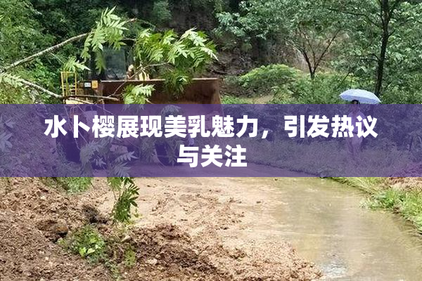 水卜樱展现美乳魅力，引发热议与关注