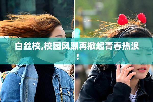 白丝校,校园风潮再掀起青春热浪！