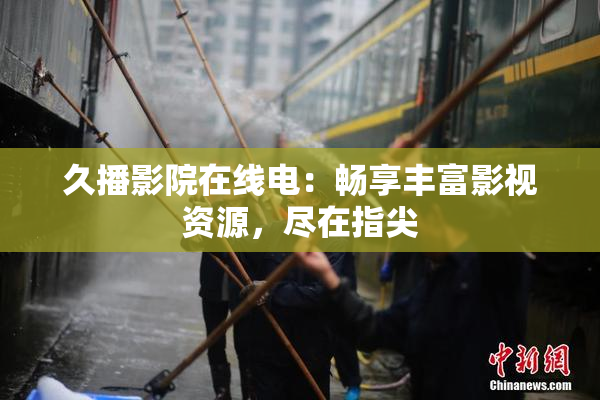 久播影院在线电：畅享丰富影视资源，尽在指尖