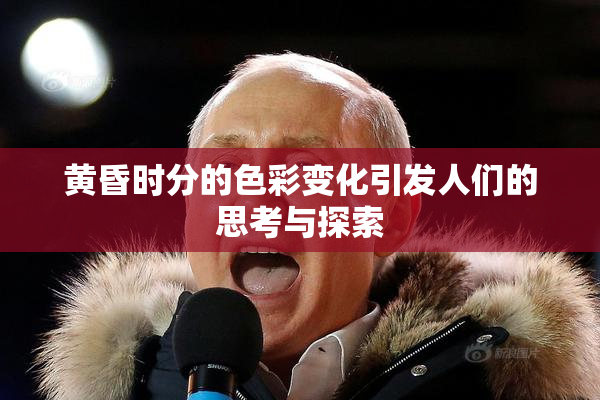黄昏时分的色彩变化引发人们的思考与探索