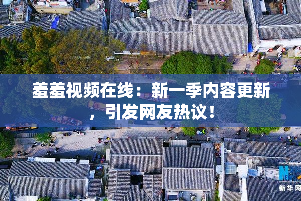 羞羞视频在线：新一季内容更新，引发网友热议！