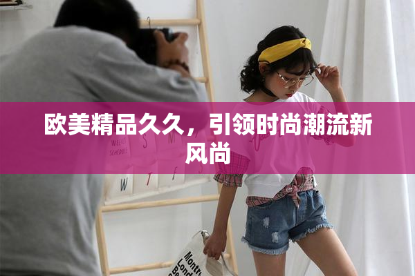 欧美精品久久，引领时尚潮流新风尚