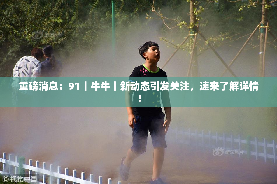 重磅消息：91丨牛牛丨新动态引发关注，速来了解详情！