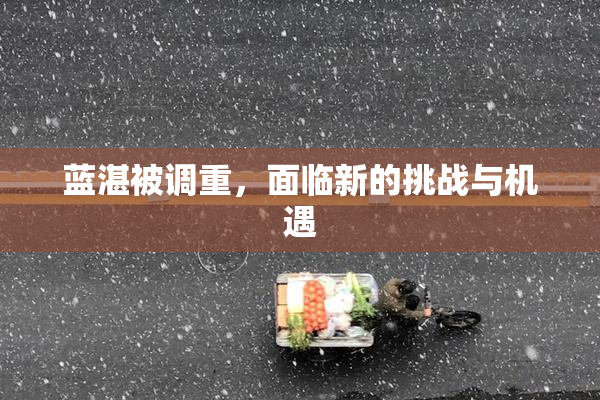 蓝湛被调重，面临新的挑战与机遇