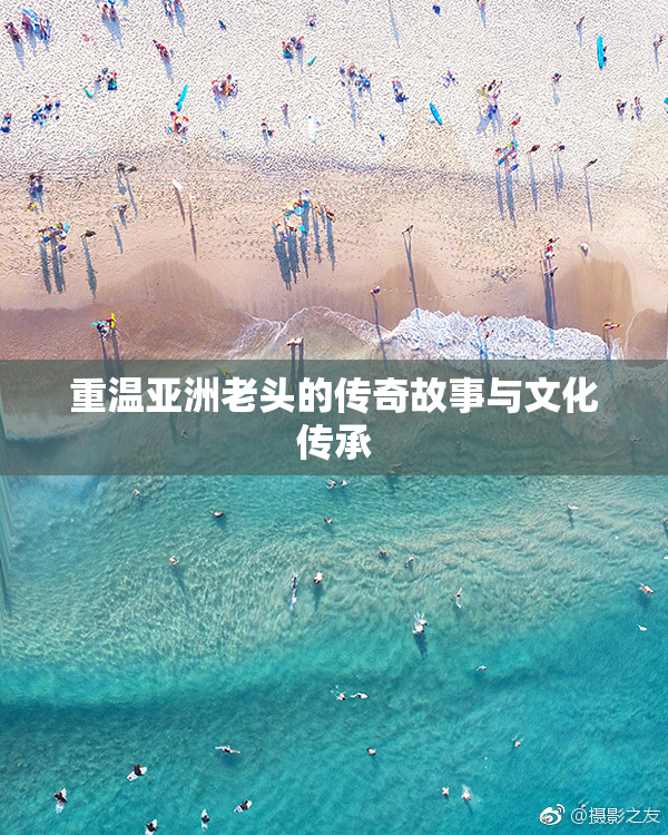 重温亚洲老头的传奇故事与文化传承
