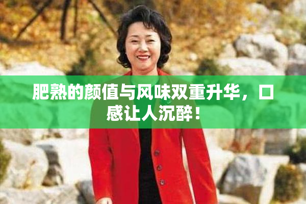 肥熟的颜值与风味双重升华，口感让人沉醉！