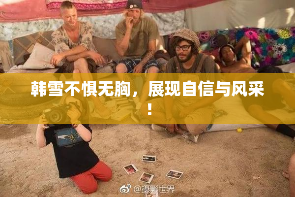 韩雪不惧无胸，展现自信与风采！